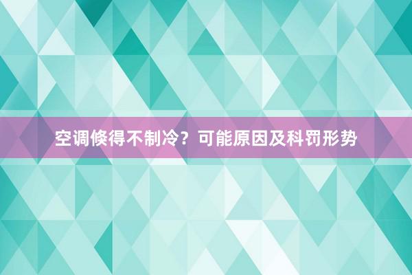 空调倏得不制冷？可能原因及科罚形势