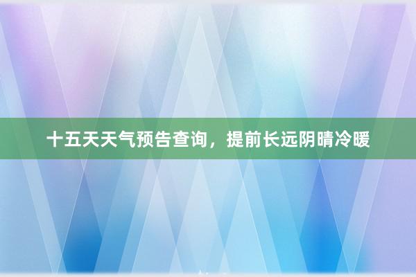 十五天天气预告查询，提前长远阴晴冷暖