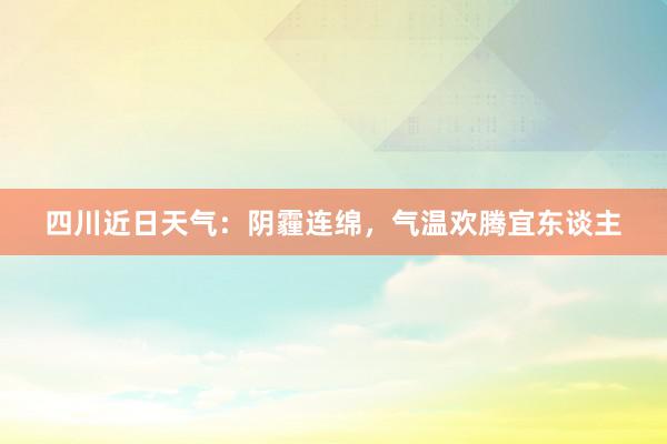 四川近日天气：阴霾连绵，气温欢腾宜东谈主